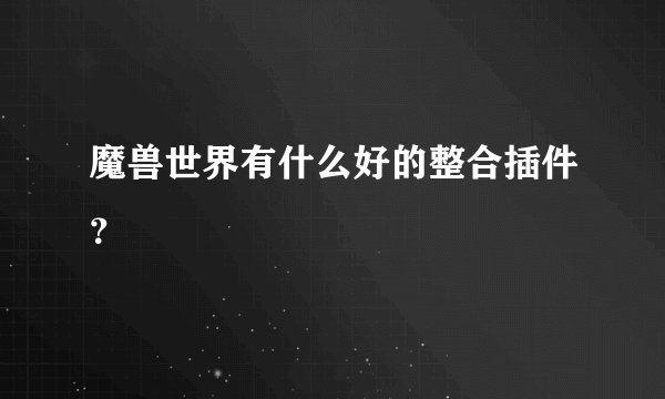 魔兽世界有什么好的整合插件？