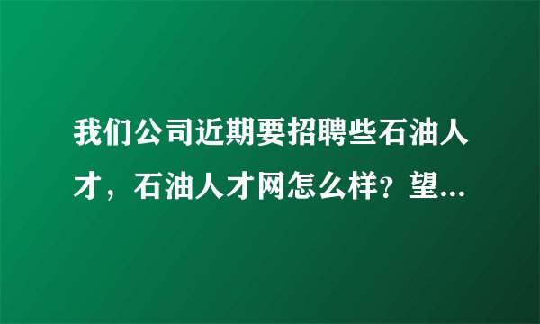 我们公司近期要招聘些石油人才，石油人才网怎么样？望友友们给点意见？