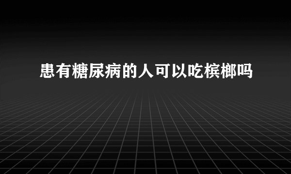 患有糖尿病的人可以吃槟榔吗