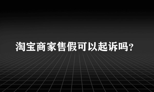 淘宝商家售假可以起诉吗？