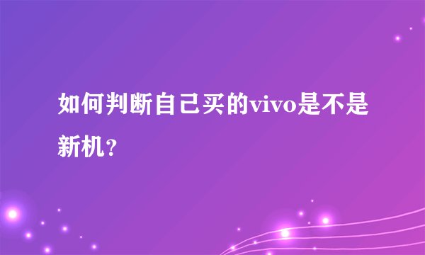 如何判断自己买的vivo是不是新机？