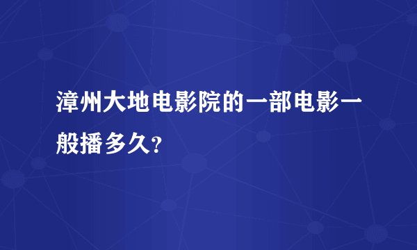 漳州大地电影院的一部电影一般播多久？