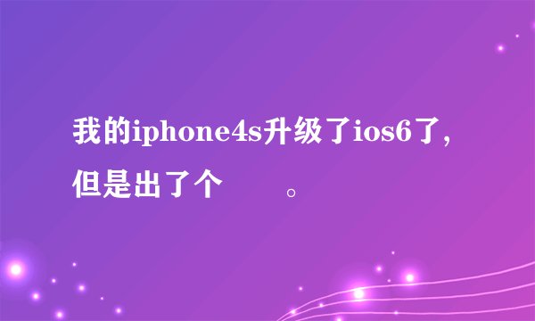 我的iphone4s升级了ios6了,但是出了个問題。