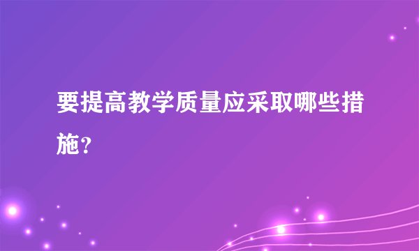 要提高教学质量应采取哪些措施？