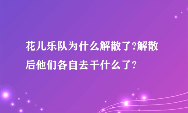 花儿乐队为什么解散了?解散后他们各自去干什么了?