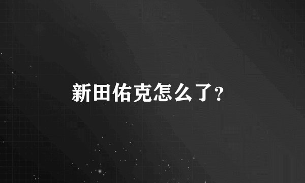 新田佑克怎么了？