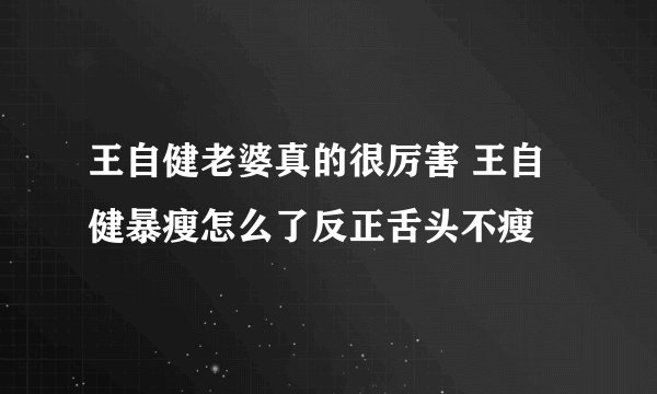 王自健老婆真的很厉害 王自健暴瘦怎么了反正舌头不瘦