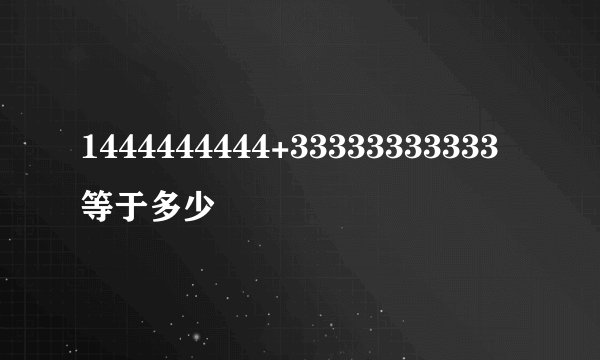 1444444444+33333333333等于多少