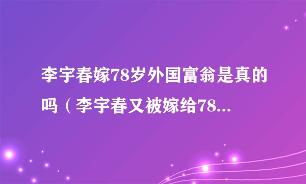 李宇春嫁78岁外国富翁是真的吗（李宇春又被嫁给78岁外国老汉）