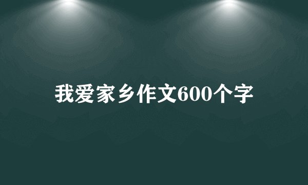 我爱家乡作文600个字
