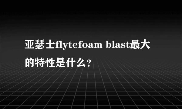 亚瑟士flytefoam blast最大的特性是什么？