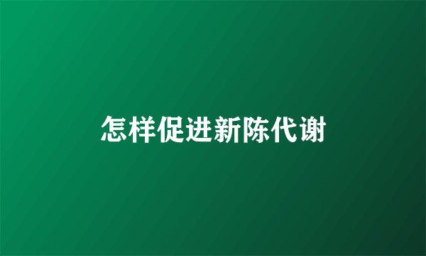 怎样促进新陈代谢