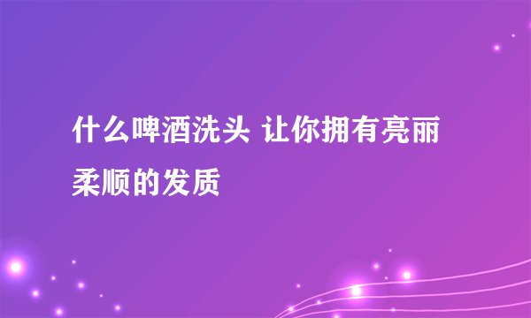 什么啤酒洗头 让你拥有亮丽柔顺的发质