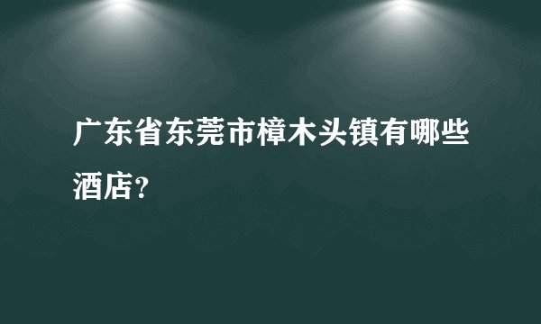 广东省东莞市樟木头镇有哪些酒店？
