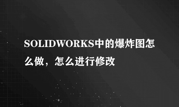 SOLIDWORKS中的爆炸图怎么做，怎么进行修改