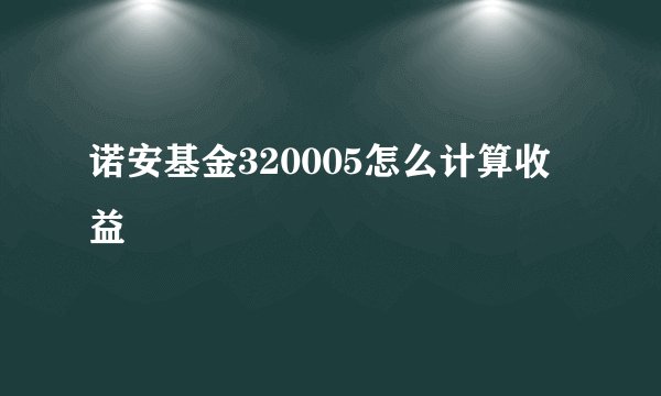 诺安基金320005怎么计算收益