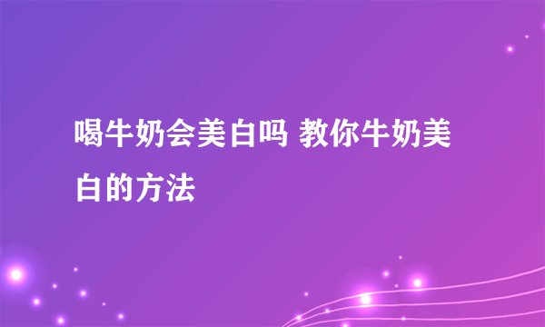 喝牛奶会美白吗 教你牛奶美白的方法