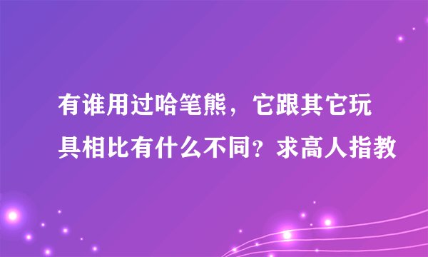 有谁用过哈笔熊，它跟其它玩具相比有什么不同？求高人指教