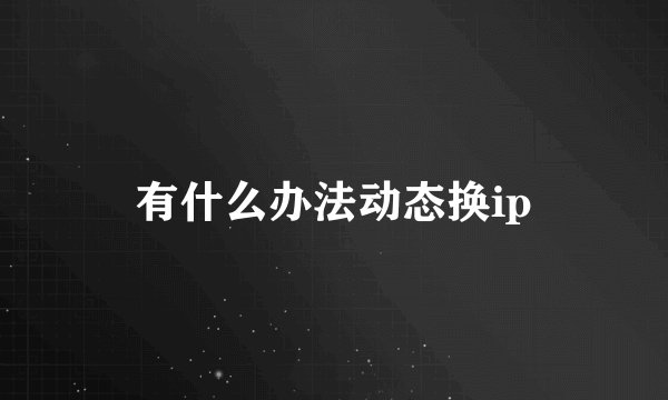 有什么办法动态换ip
