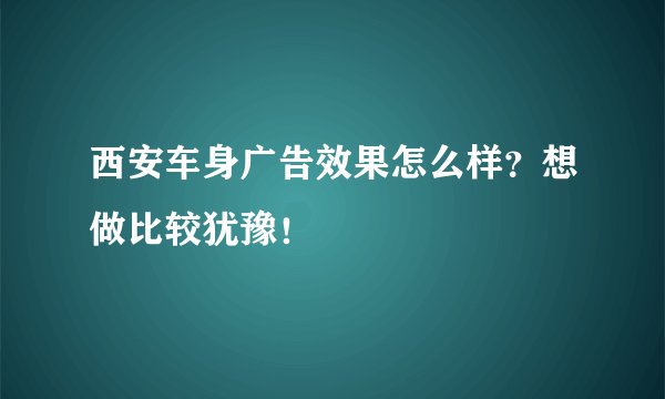 西安车身广告效果怎么样？想做比较犹豫！