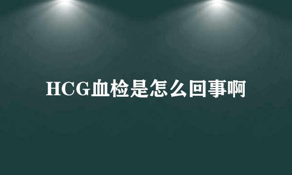 HCG血检是怎么回事啊