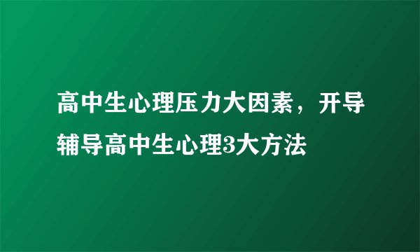 高中生心理压力大因素，开导辅导高中生心理3大方法