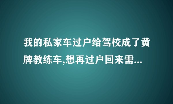 我的私家车过户给驾校成了黄牌教练车,想再过户回来需要什么手续？