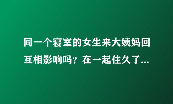 同一个寝室的女生来大姨妈回互相影响吗？在一起住久了，生理期会慢慢重合是咋回事呀？