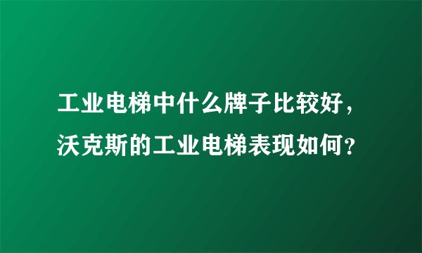 工业电梯中什么牌子比较好，沃克斯的工业电梯表现如何？