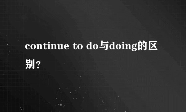 continue to do与doing的区别？