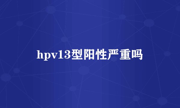hpv13型阳性严重吗