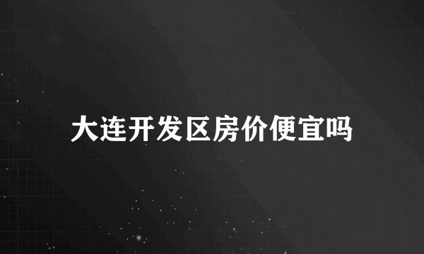 大连开发区房价便宜吗