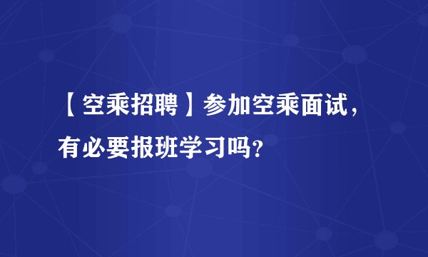 【空乘招聘】参加空乘面试，有必要报班学习吗？
