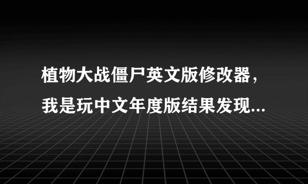 植物大战僵尸英文版修改器，我是玩中文年度版结果发现玩无限版得时候老是自己关掉窗口