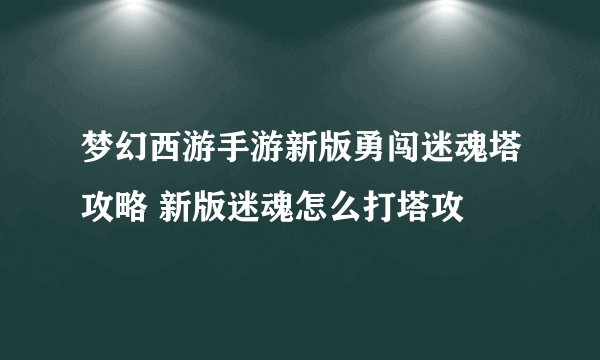 梦幻西游手游新版勇闯迷魂塔攻略 新版迷魂怎么打塔攻