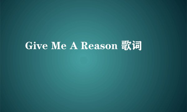 Give Me A Reason 歌词