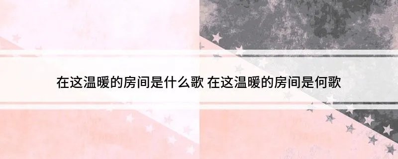 在这温暖的房间是什么歌 在这温暖的房间是何歌