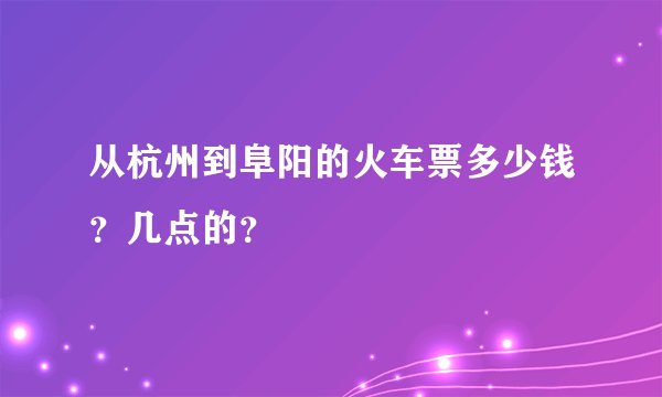 从杭州到阜阳的火车票多少钱？几点的？