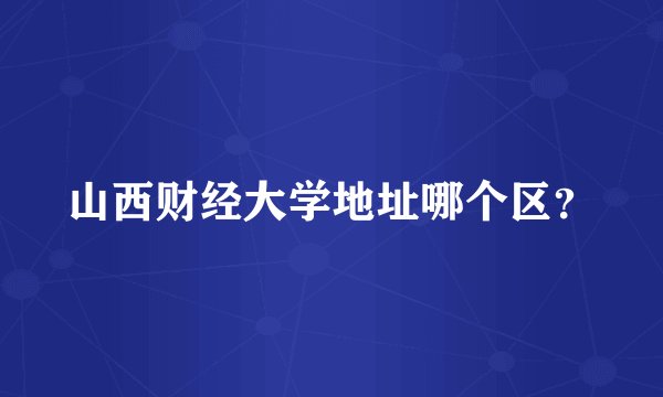 山西财经大学地址哪个区？