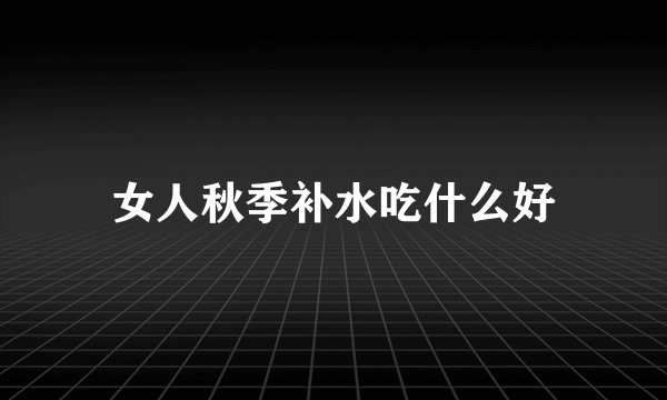 女人秋季补水吃什么好
