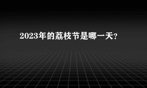 2023年的荔枝节是哪一天？