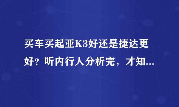 买车买起亚K3好还是捷达更好？听内行人分析完，才知这车更厚道