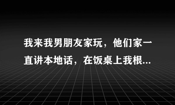 我来我男朋友家玩，他们家一直讲本地话，在饭桌上我根本插不上话，而我男的从来没有翻译给我听过。而今天