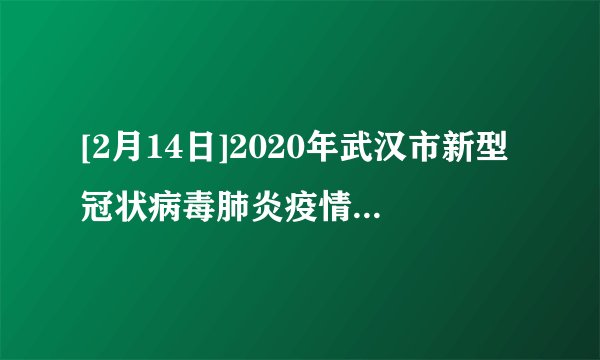 [2月14日]2020年武汉市新型冠状病毒肺炎疫情最新情况:新增确诊病例2641例