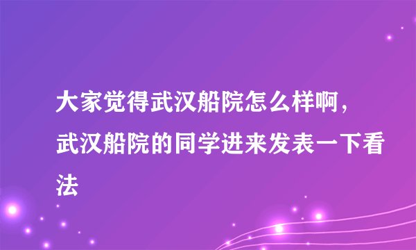 大家觉得武汉船院怎么样啊，武汉船院的同学进来发表一下看法