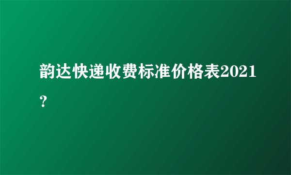 韵达快递收费标准价格表2021？