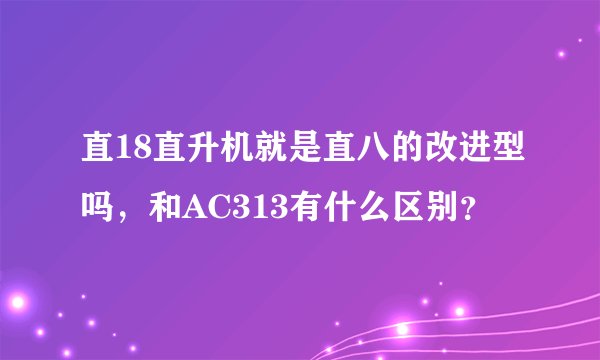 直18直升机就是直八的改进型吗，和AC313有什么区别？