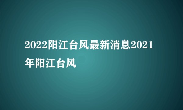 2022阳江台风最新消息2021年阳江台风