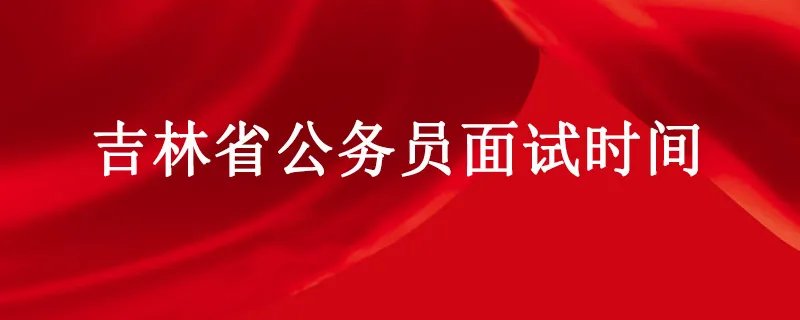 吉林省公务员面试时间