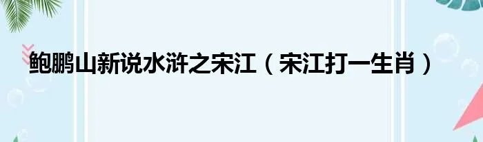 鲍鹏山新说水浒之宋江（宋江打一生肖）